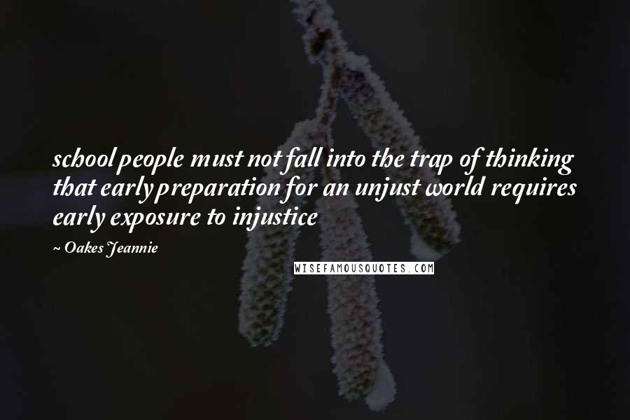 Oakes Jeannie Quotes: school people must not fall into the trap of thinking that early preparation for an unjust world requires early exposure to injustice