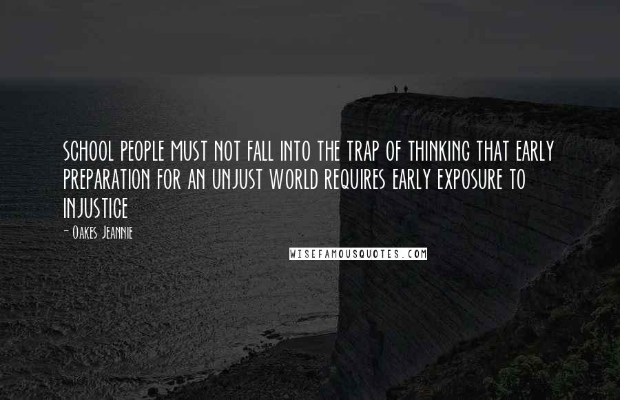 Oakes Jeannie Quotes: school people must not fall into the trap of thinking that early preparation for an unjust world requires early exposure to injustice