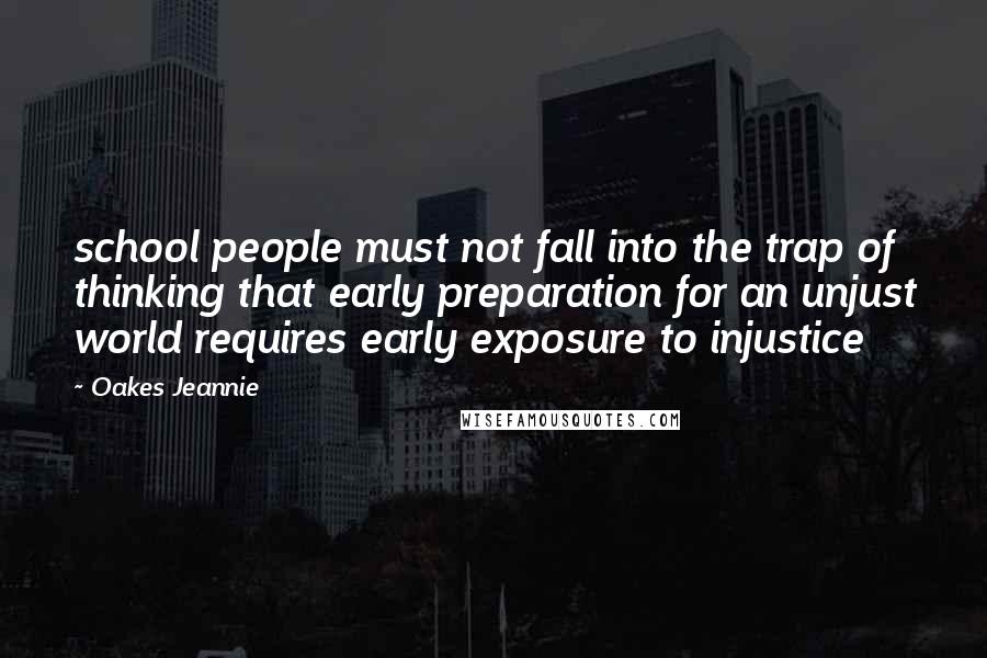 Oakes Jeannie Quotes: school people must not fall into the trap of thinking that early preparation for an unjust world requires early exposure to injustice