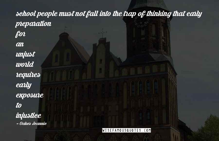 Oakes Jeannie Quotes: school people must not fall into the trap of thinking that early preparation for an unjust world requires early exposure to injustice