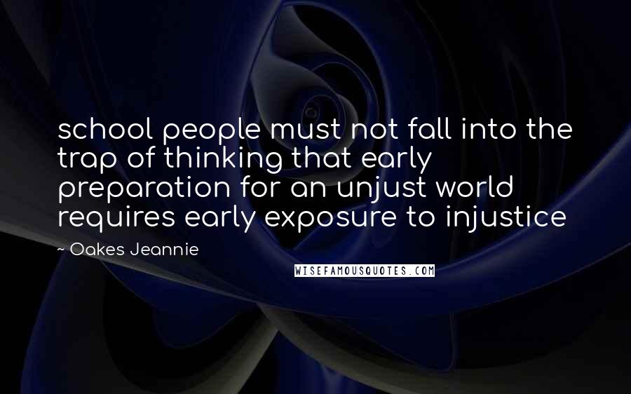 Oakes Jeannie Quotes: school people must not fall into the trap of thinking that early preparation for an unjust world requires early exposure to injustice