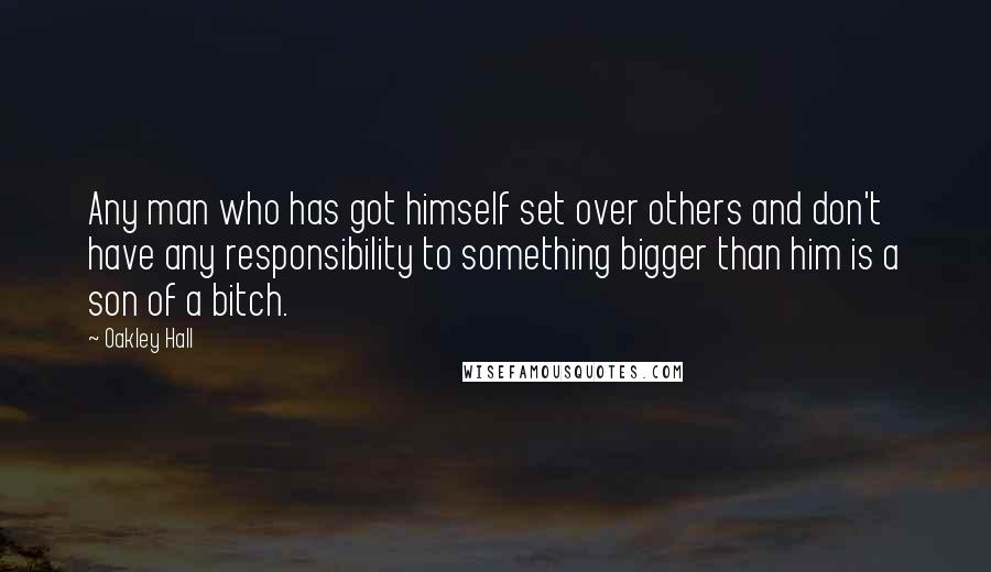 Oakley Hall Quotes: Any man who has got himself set over others and don't have any responsibility to something bigger than him is a son of a bitch.