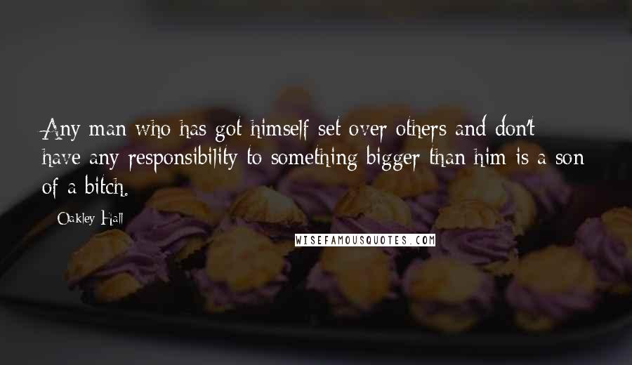 Oakley Hall Quotes: Any man who has got himself set over others and don't have any responsibility to something bigger than him is a son of a bitch.