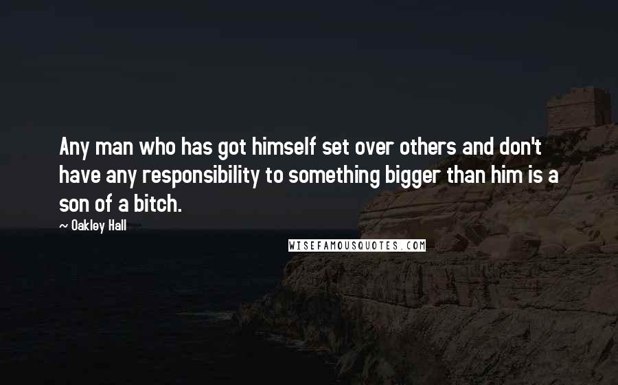 Oakley Hall Quotes: Any man who has got himself set over others and don't have any responsibility to something bigger than him is a son of a bitch.