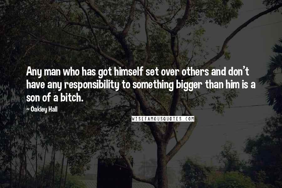 Oakley Hall Quotes: Any man who has got himself set over others and don't have any responsibility to something bigger than him is a son of a bitch.