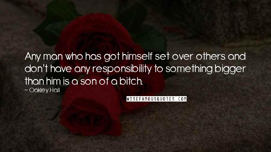 Oakley Hall Quotes: Any man who has got himself set over others and don't have any responsibility to something bigger than him is a son of a bitch.