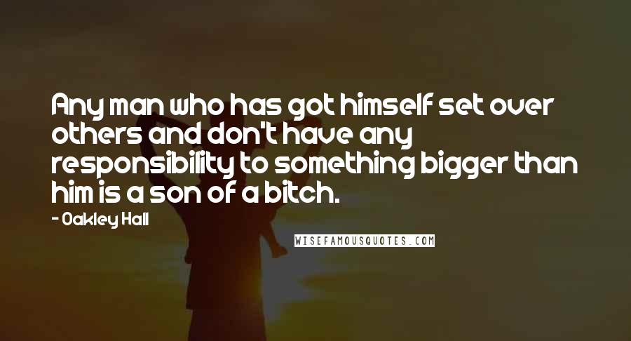 Oakley Hall Quotes: Any man who has got himself set over others and don't have any responsibility to something bigger than him is a son of a bitch.