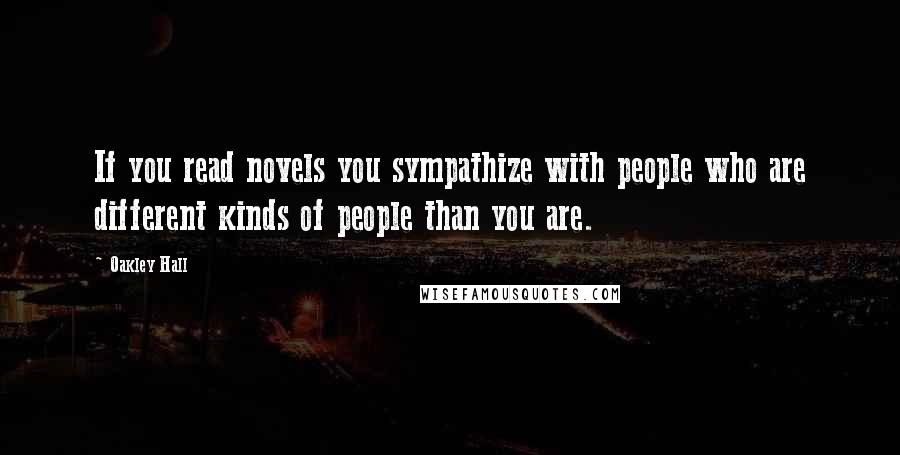 Oakley Hall Quotes: If you read novels you sympathize with people who are different kinds of people than you are.