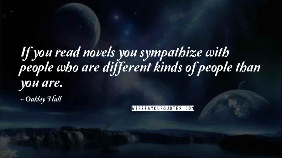 Oakley Hall Quotes: If you read novels you sympathize with people who are different kinds of people than you are.