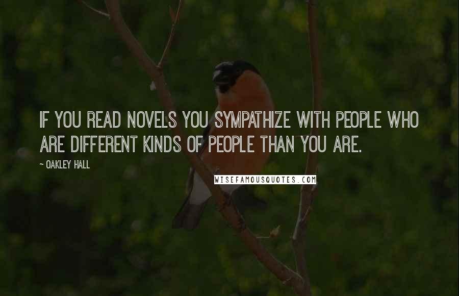 Oakley Hall Quotes: If you read novels you sympathize with people who are different kinds of people than you are.