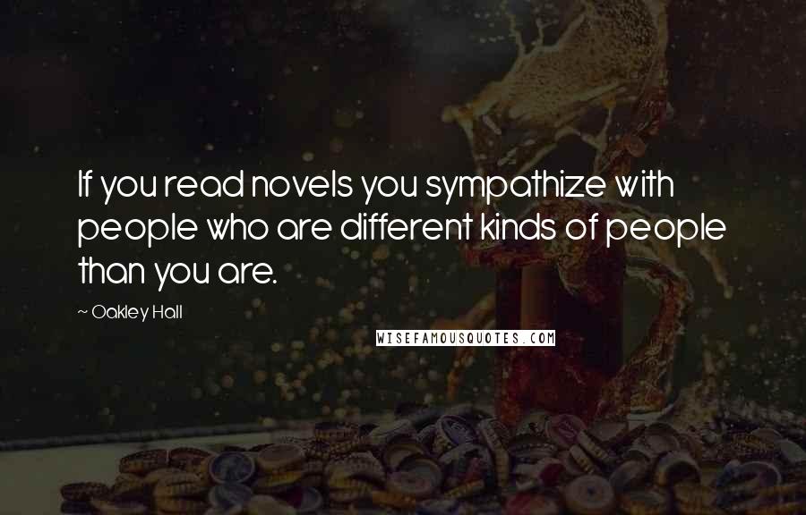 Oakley Hall Quotes: If you read novels you sympathize with people who are different kinds of people than you are.