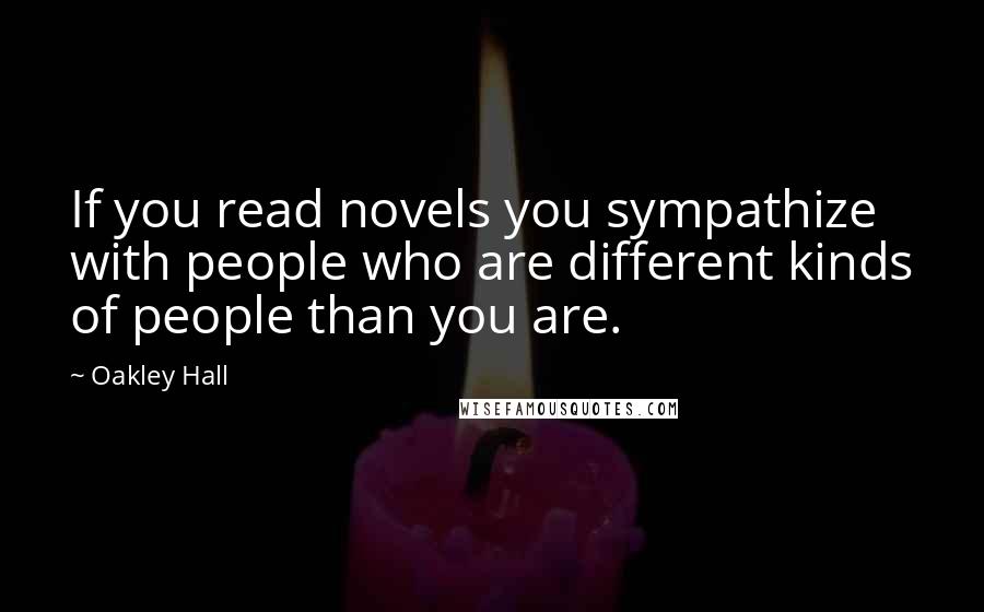 Oakley Hall Quotes: If you read novels you sympathize with people who are different kinds of people than you are.