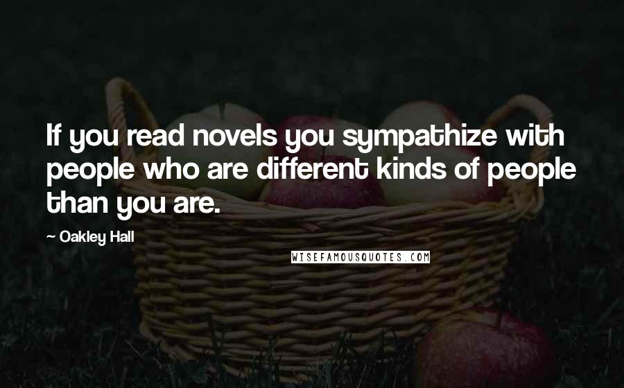 Oakley Hall Quotes: If you read novels you sympathize with people who are different kinds of people than you are.