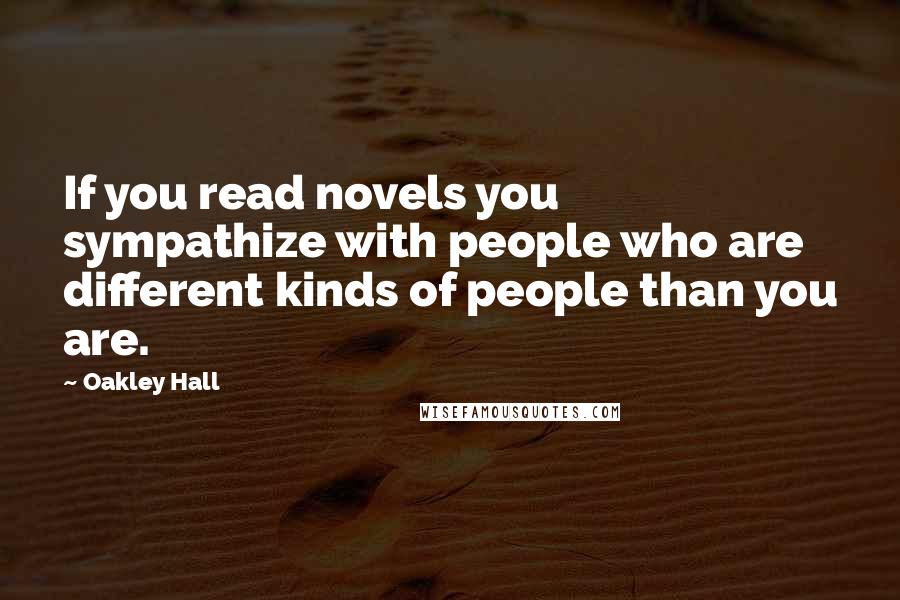 Oakley Hall Quotes: If you read novels you sympathize with people who are different kinds of people than you are.