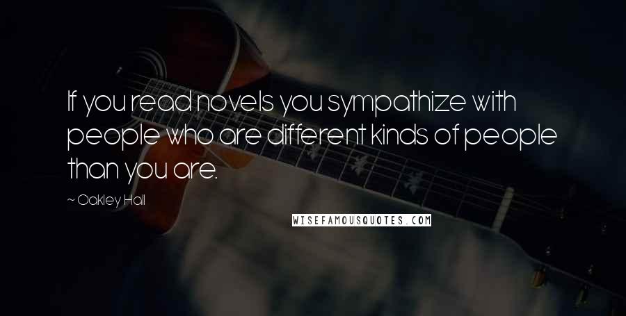 Oakley Hall Quotes: If you read novels you sympathize with people who are different kinds of people than you are.