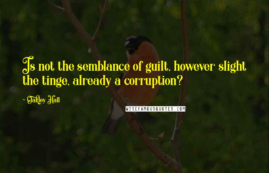 Oakley Hall Quotes: Is not the semblance of guilt, however slight the tinge, already a corruption?