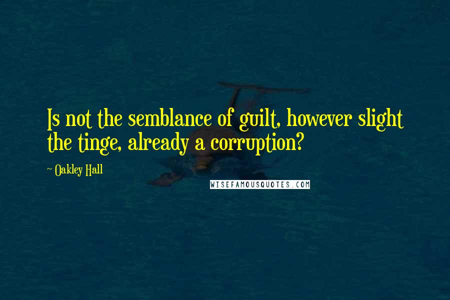 Oakley Hall Quotes: Is not the semblance of guilt, however slight the tinge, already a corruption?