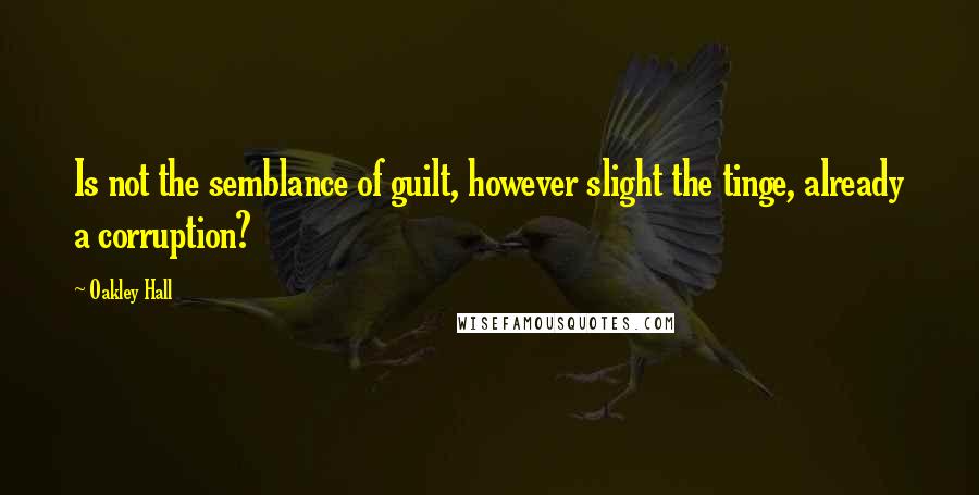 Oakley Hall Quotes: Is not the semblance of guilt, however slight the tinge, already a corruption?