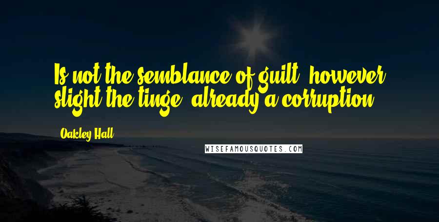 Oakley Hall Quotes: Is not the semblance of guilt, however slight the tinge, already a corruption?