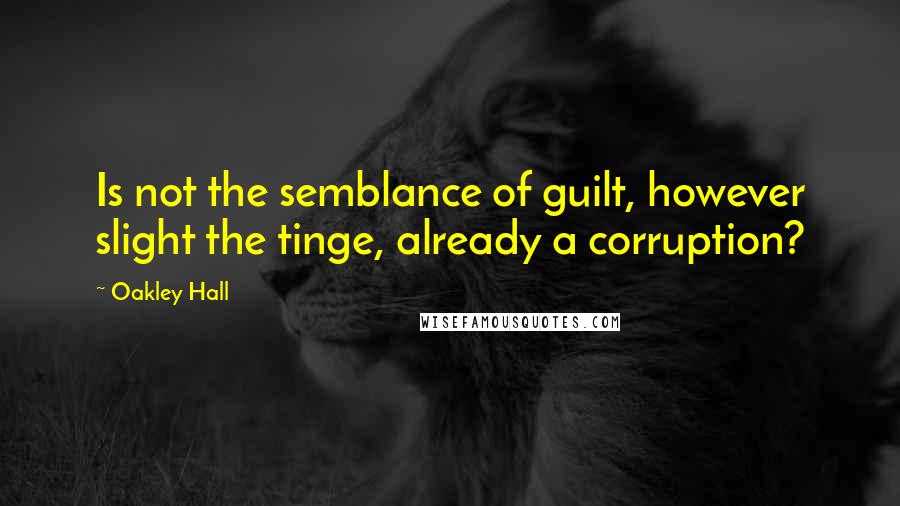 Oakley Hall Quotes: Is not the semblance of guilt, however slight the tinge, already a corruption?