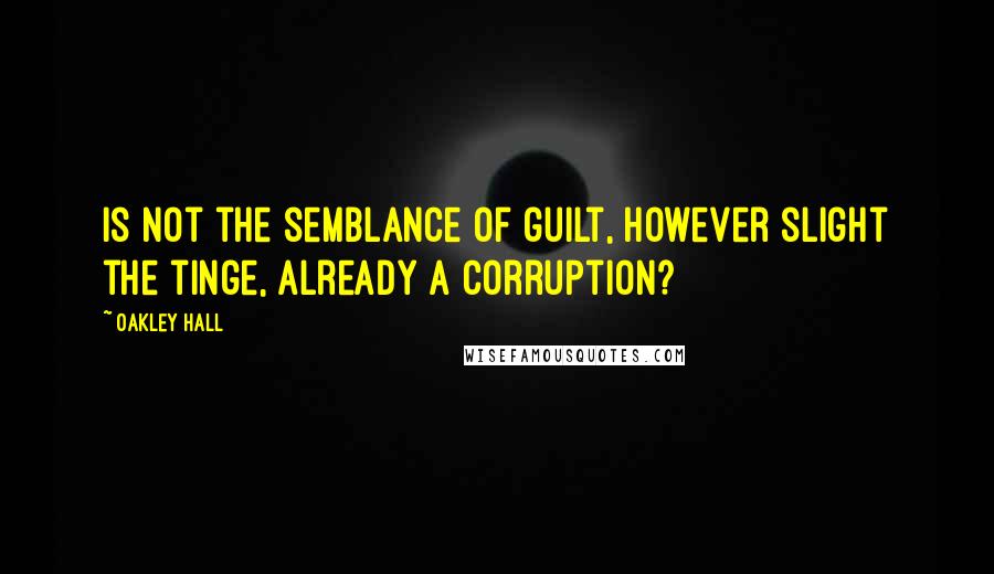 Oakley Hall Quotes: Is not the semblance of guilt, however slight the tinge, already a corruption?