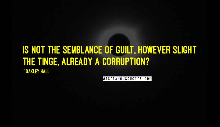 Oakley Hall Quotes: Is not the semblance of guilt, however slight the tinge, already a corruption?