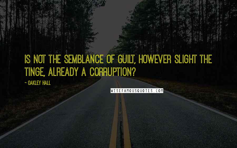 Oakley Hall Quotes: Is not the semblance of guilt, however slight the tinge, already a corruption?