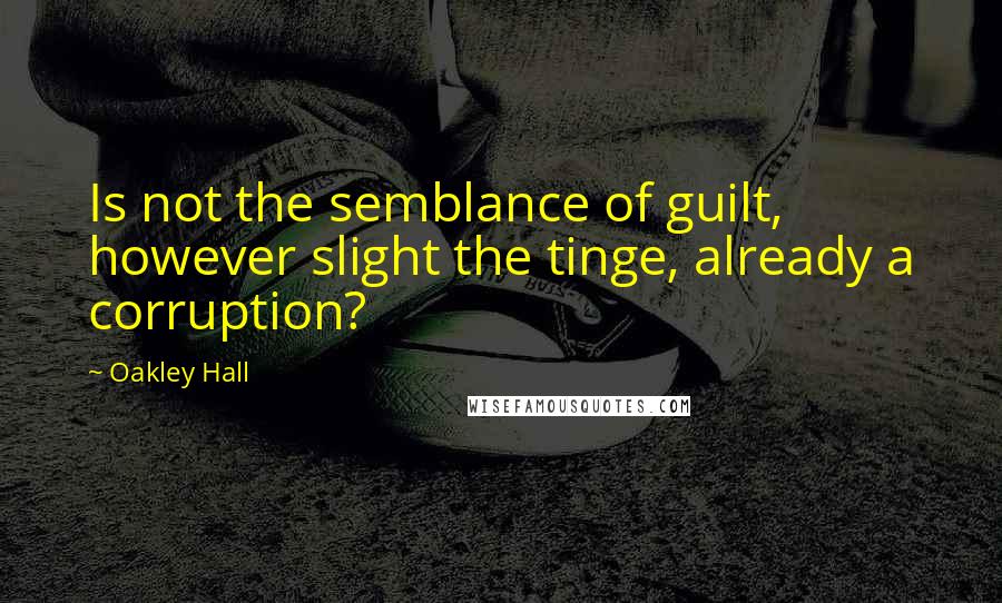 Oakley Hall Quotes: Is not the semblance of guilt, however slight the tinge, already a corruption?