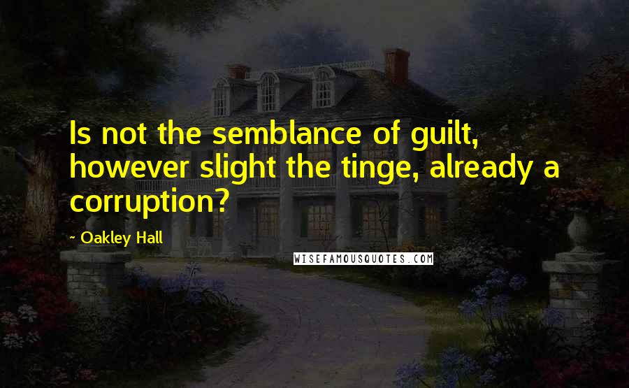 Oakley Hall Quotes: Is not the semblance of guilt, however slight the tinge, already a corruption?