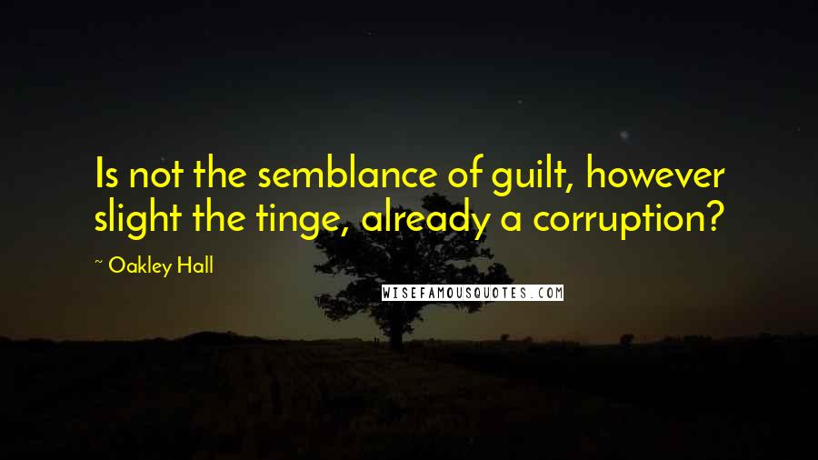 Oakley Hall Quotes: Is not the semblance of guilt, however slight the tinge, already a corruption?