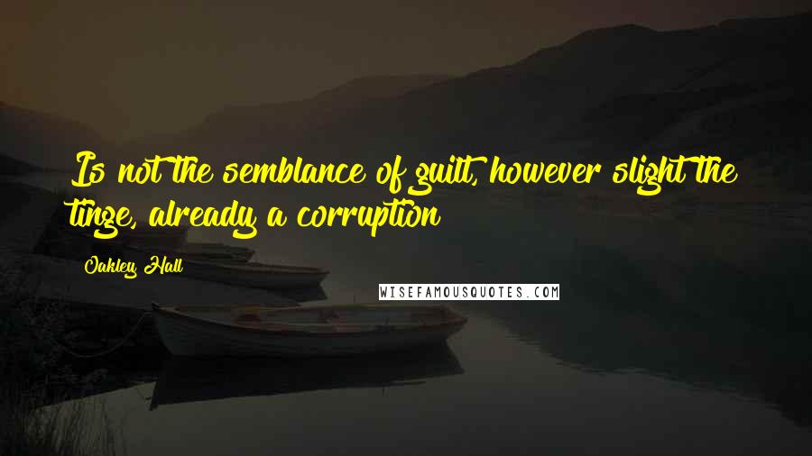 Oakley Hall Quotes: Is not the semblance of guilt, however slight the tinge, already a corruption?