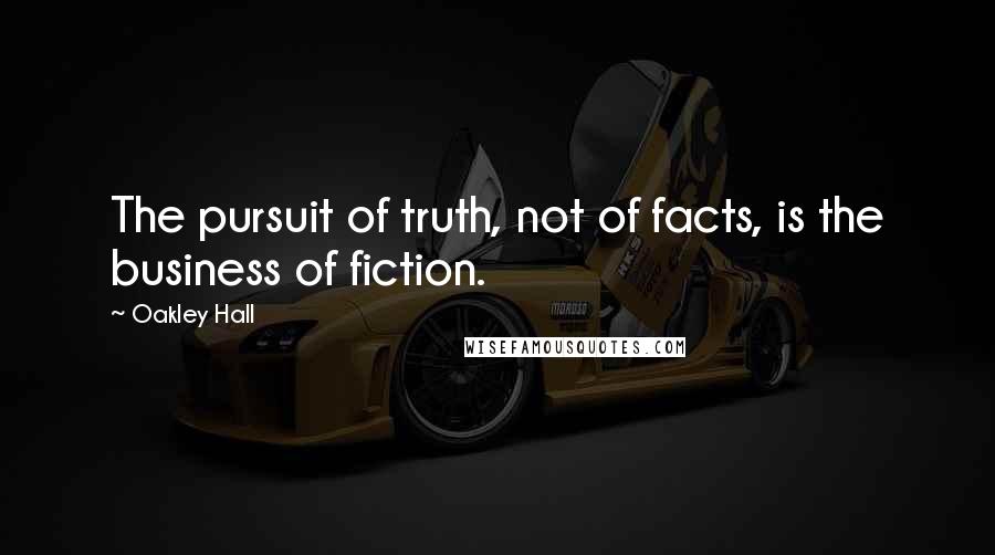 Oakley Hall Quotes: The pursuit of truth, not of facts, is the business of fiction.