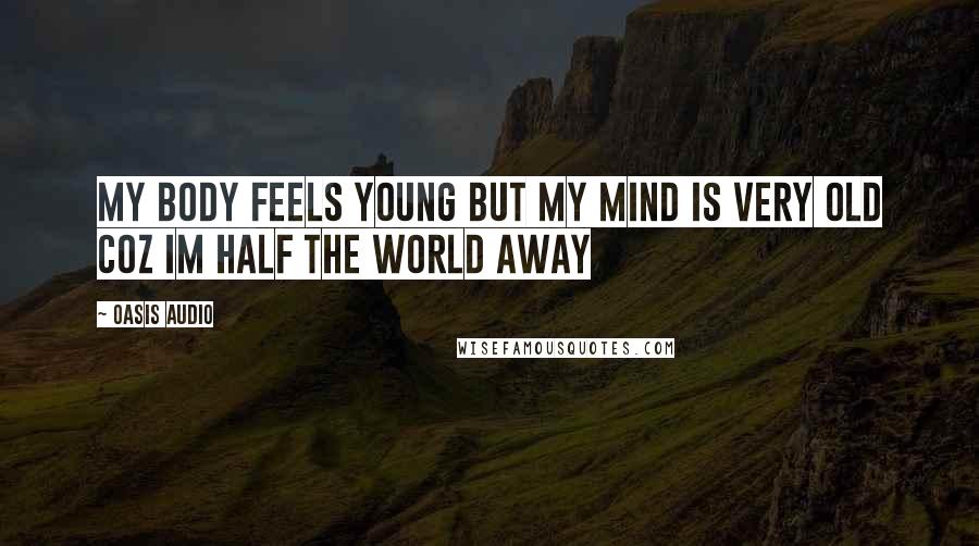 Oasis Audio Quotes: My body feels young but my mind is very old coz Im half the world away