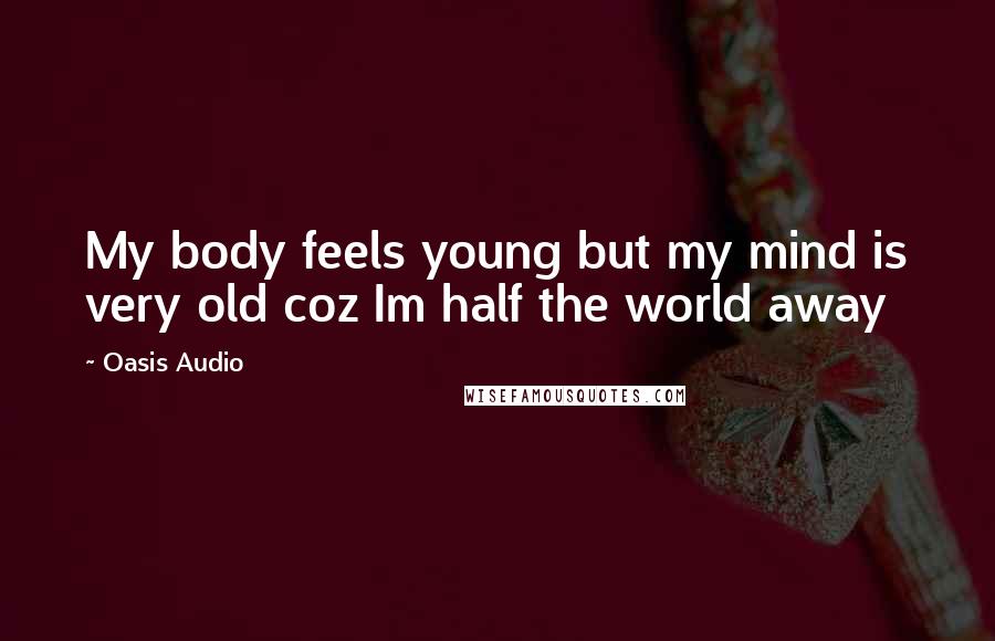 Oasis Audio Quotes: My body feels young but my mind is very old coz Im half the world away