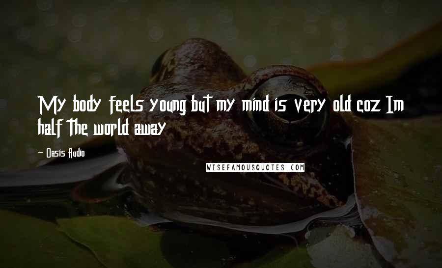 Oasis Audio Quotes: My body feels young but my mind is very old coz Im half the world away