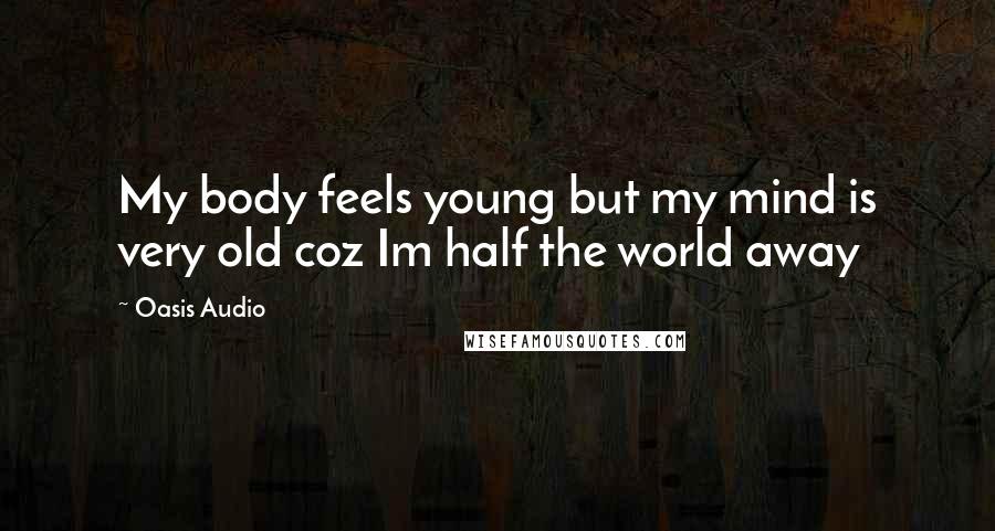 Oasis Audio Quotes: My body feels young but my mind is very old coz Im half the world away