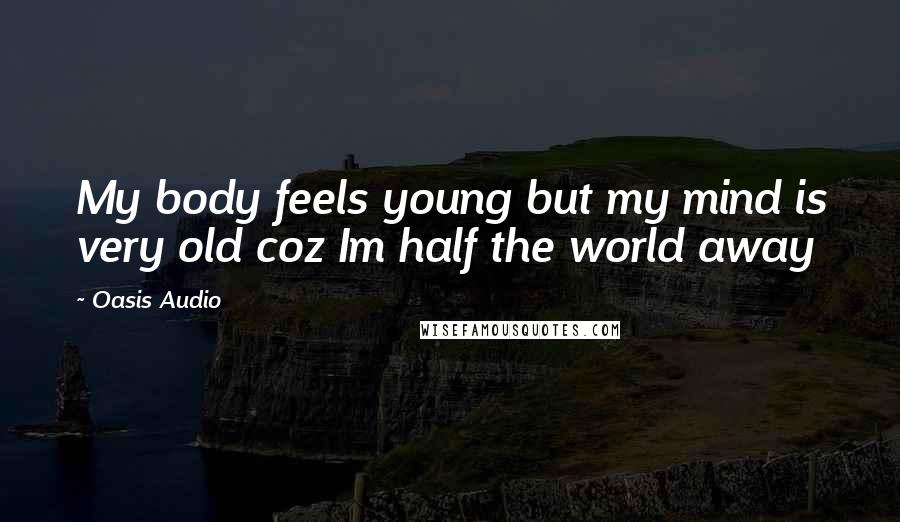 Oasis Audio Quotes: My body feels young but my mind is very old coz Im half the world away