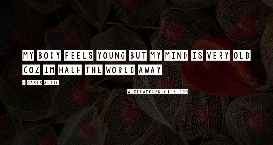 Oasis Audio Quotes: My body feels young but my mind is very old coz Im half the world away