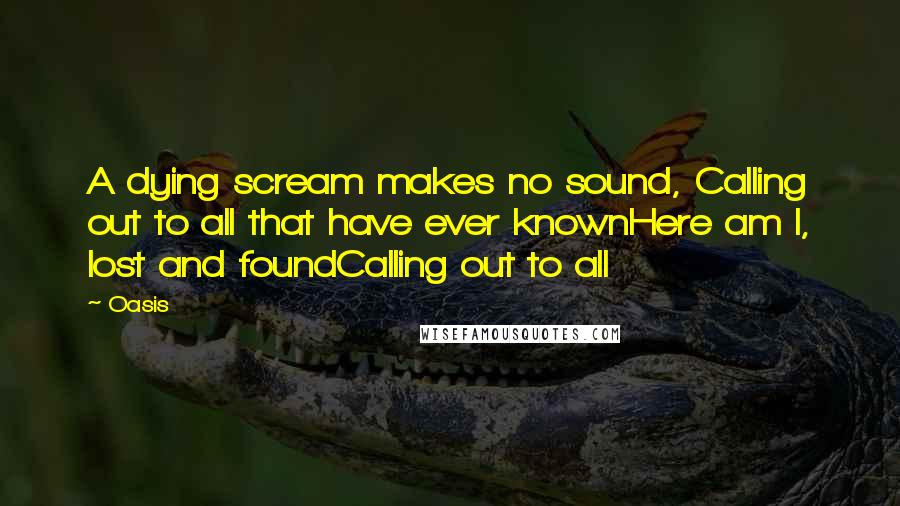 Oasis Quotes: A dying scream makes no sound, Calling out to all that have ever knownHere am I, lost and foundCalling out to all