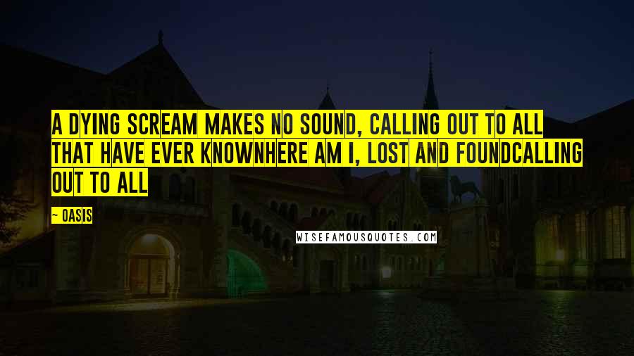 Oasis Quotes: A dying scream makes no sound, Calling out to all that have ever knownHere am I, lost and foundCalling out to all