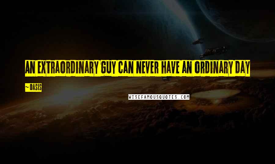Oasis Quotes: An extraordinary guy can never have an ordinary day