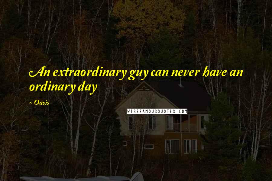 Oasis Quotes: An extraordinary guy can never have an ordinary day