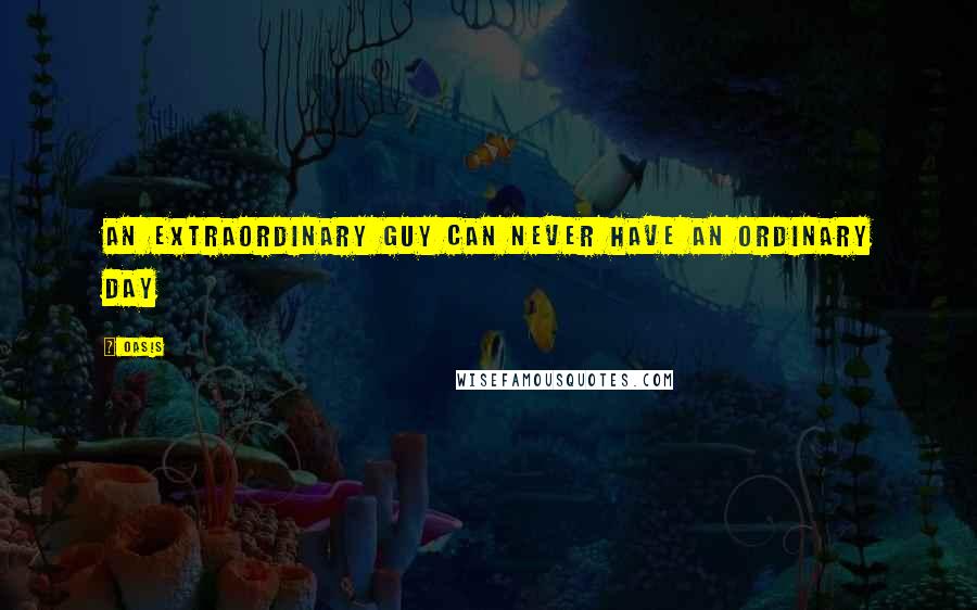 Oasis Quotes: An extraordinary guy can never have an ordinary day