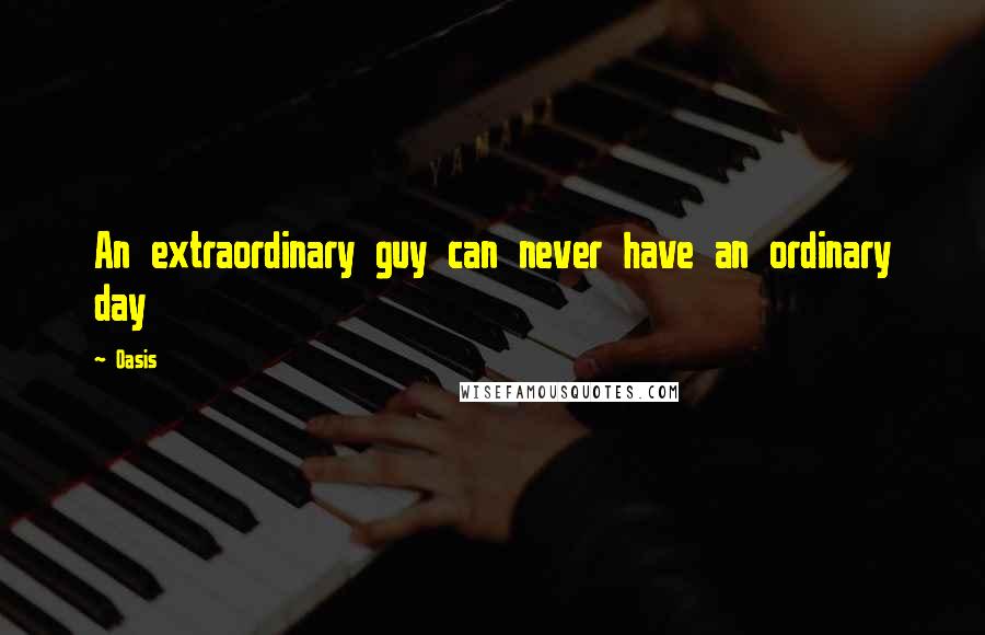 Oasis Quotes: An extraordinary guy can never have an ordinary day