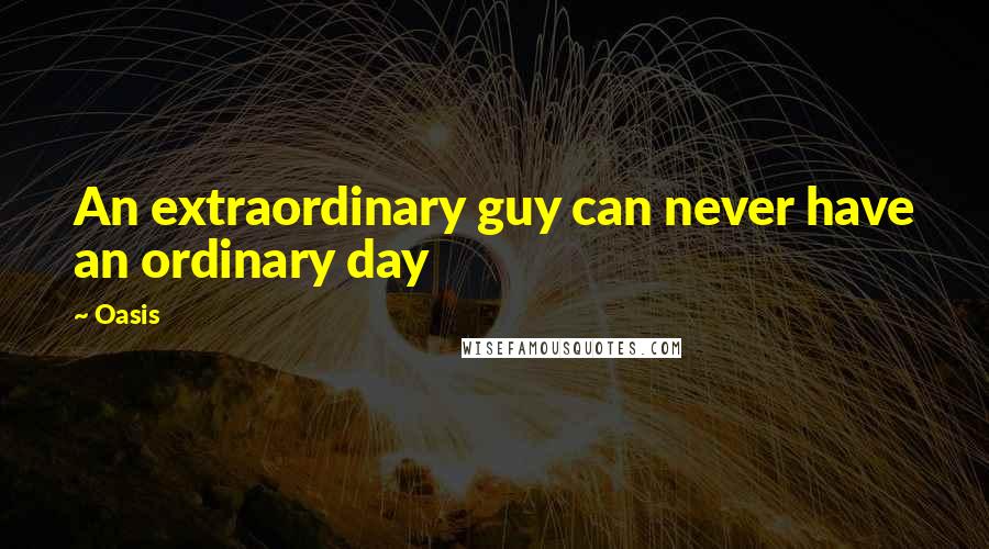 Oasis Quotes: An extraordinary guy can never have an ordinary day