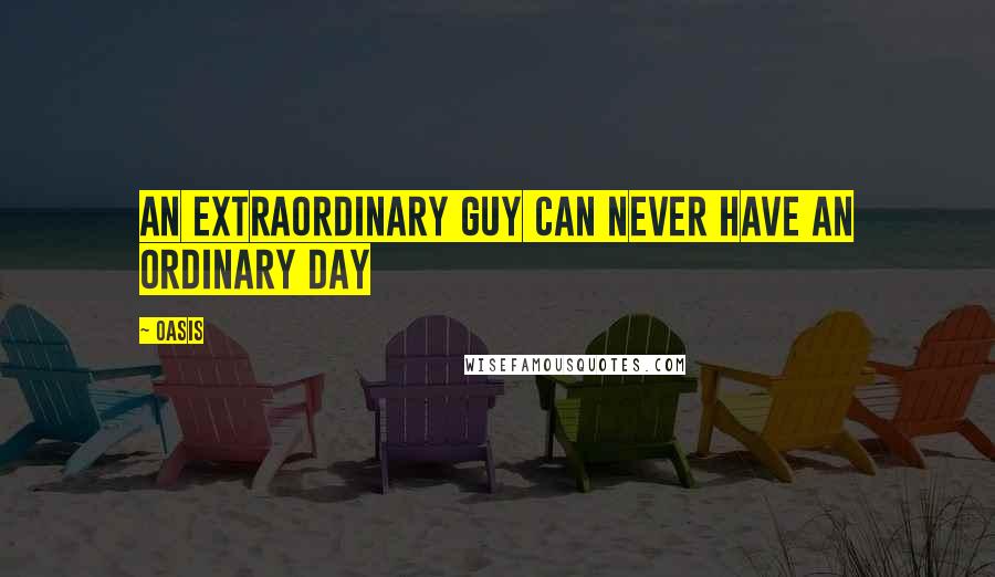 Oasis Quotes: An extraordinary guy can never have an ordinary day