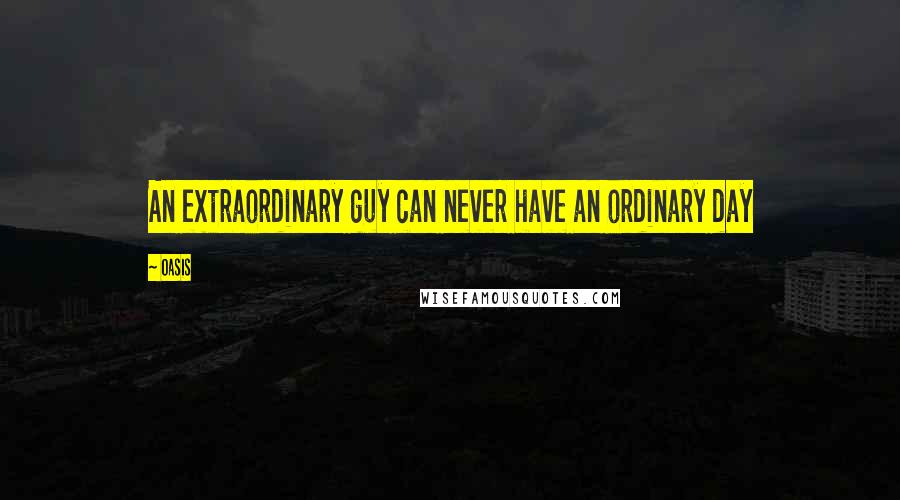 Oasis Quotes: An extraordinary guy can never have an ordinary day