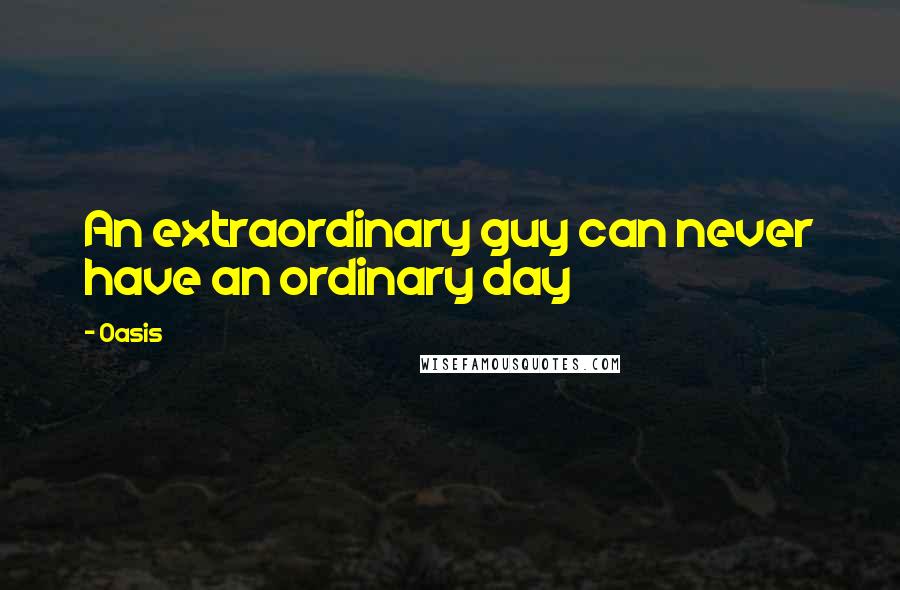 Oasis Quotes: An extraordinary guy can never have an ordinary day