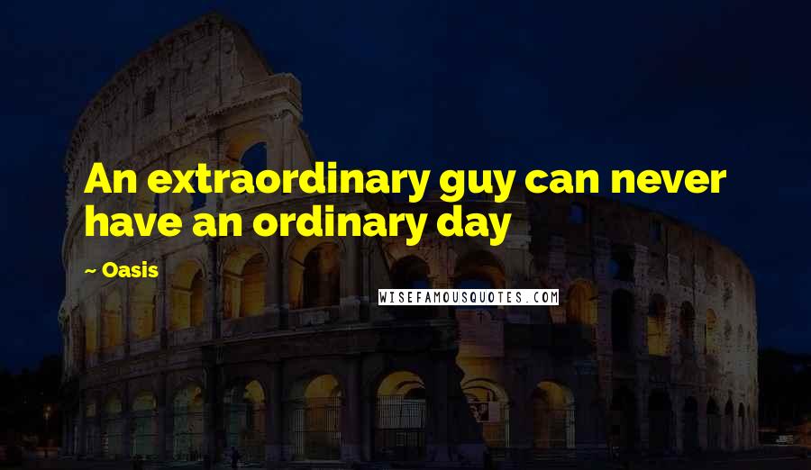 Oasis Quotes: An extraordinary guy can never have an ordinary day