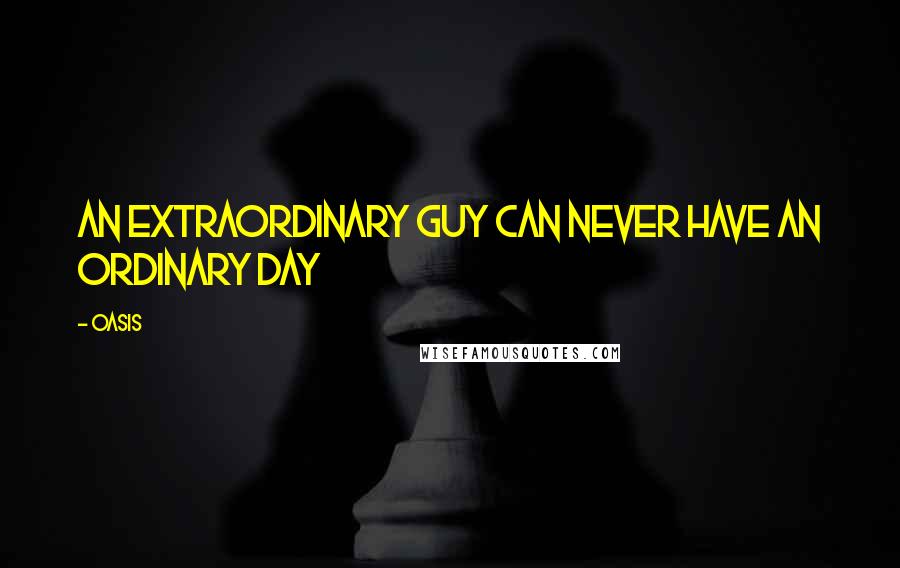 Oasis Quotes: An extraordinary guy can never have an ordinary day